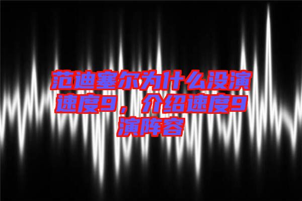 范迪塞爾為什么沒演速度9，介紹速度9演陣容