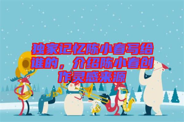 獨家記憶陳小春寫給誰的，介紹陳小春創作靈感來源
