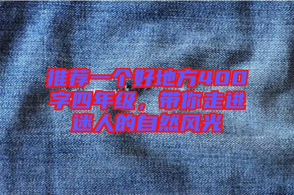 推薦一個(gè)好地方400字四年級，帶你走進(jìn)迷人的自然風(fēng)光