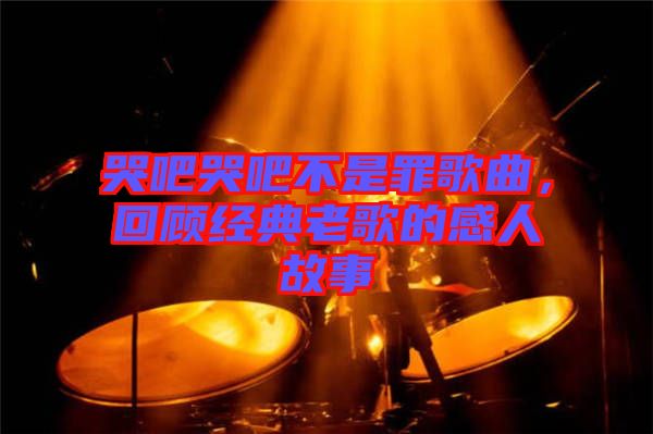 哭吧哭吧不是罪歌曲，回顧經(jīng)典老歌的感人故事