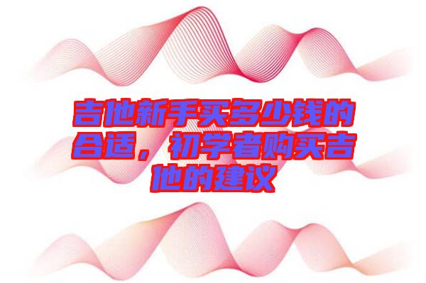 吉他新手買多少錢的合適，初學者購買吉他的建議
