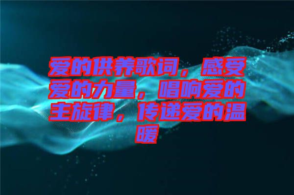 愛的供養(yǎng)歌詞，感受愛的力量，唱響愛的主旋律，傳遞愛的溫暖