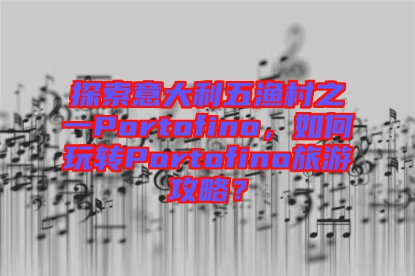 探索意大利五漁村之一Portofino，如何玩轉(zhuǎn)Portofino旅游攻略？
