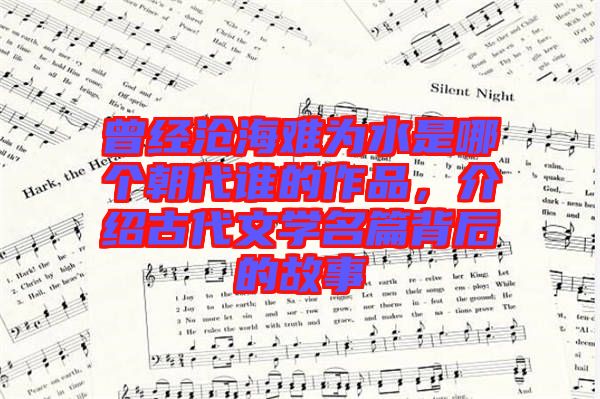 曾經(jīng)滄海難為水是哪個(gè)朝代誰(shuí)的作品，介紹古代文學(xué)名篇背后的故事