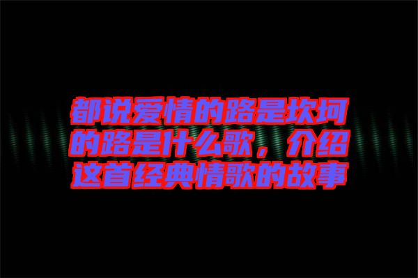 都說愛情的路是坎坷的路是什么歌，介紹這首經典情歌的故事