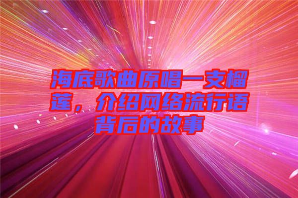 海底歌曲原唱一支榴蓮，介紹網絡流行語背后的故事