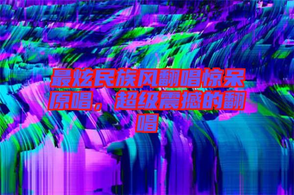 最炫民族風翻唱驚呆原唱，超級震撼的翻唱