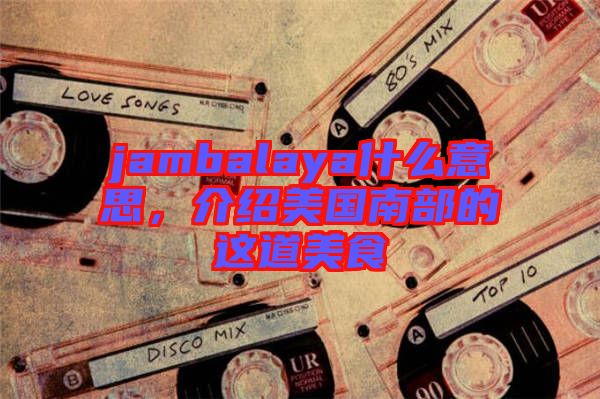 jambalaya什么意思，介紹美國南部的這道美食