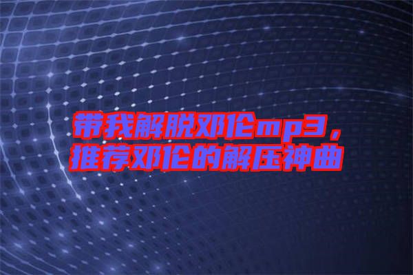 帶我解脫鄧倫mp3，推薦鄧倫的解壓神曲