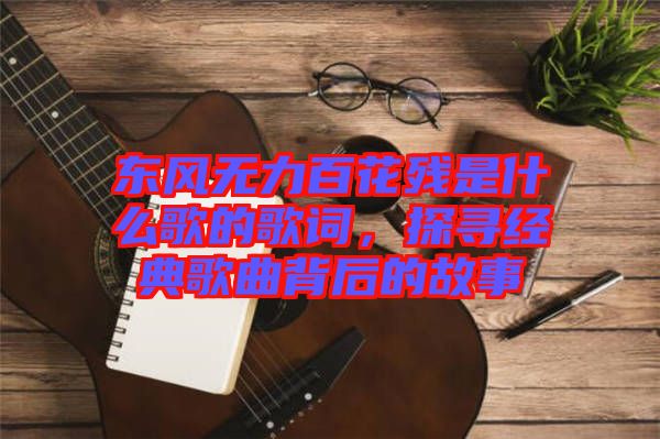 東風無力百花殘是什么歌的歌詞，探尋經典歌曲背后的故事