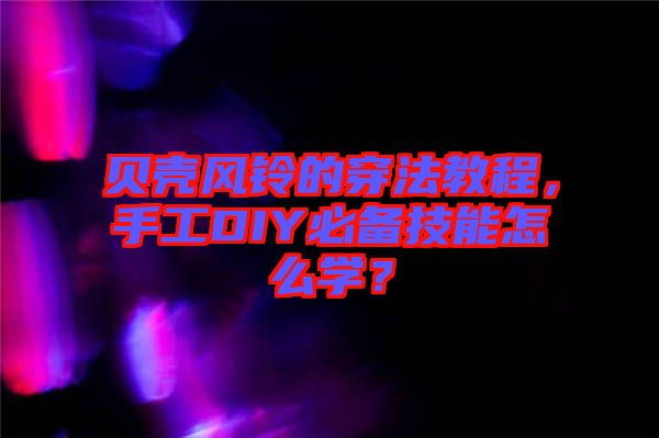 貝殼風鈴的穿法教程，手工DIY必備技能怎么學？