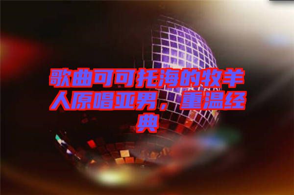 歌曲可可托海的牧羊人原唱亞男，重溫經典