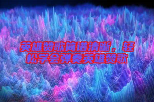 英雄贊歌簡譜清晰，輕松學(xué)會(huì)彈奏英雄贊歌