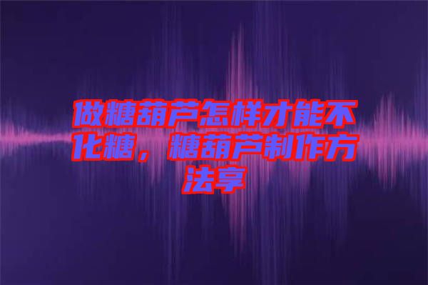 做糖葫蘆怎樣才能不化糖，糖葫蘆制作方法享