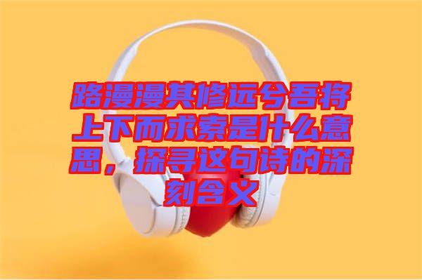 路漫漫其修遠兮吾將上下而求索是什么意思，探尋這句詩的深刻含義