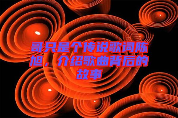哥只是個傳說歌詞陳旭，介紹歌曲背后的故事