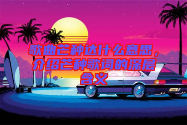 歌曲芒種達什么意思，介紹芒種歌詞的深層含義