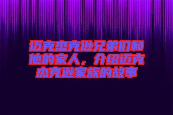 邁克杰克遜兄弟們和他的家人，介紹邁克杰克遜家族的故事