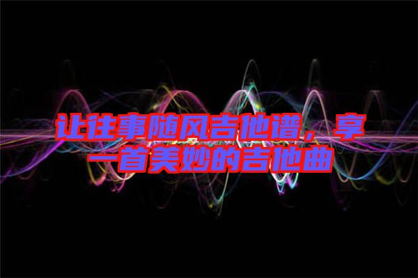 讓往事隨風吉他譜，享一首美妙的吉他曲
