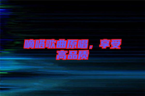 嘀嗒歌曲原唱，享受高品質