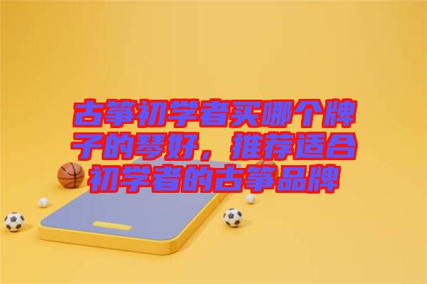 古箏初學者買哪個牌子的琴好，推薦適合初學者的古箏品牌