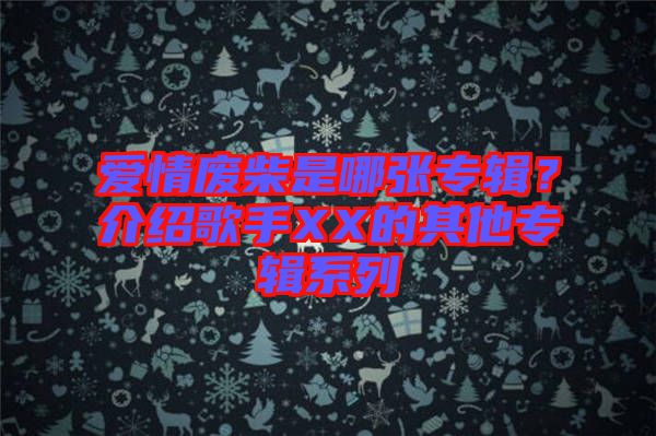 愛(ài)情廢柴是哪張專輯？介紹歌手XX的其他專輯系列