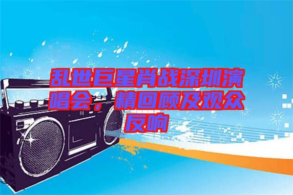 亂世巨星肖戰深圳演唱會，精回顧及觀眾反響