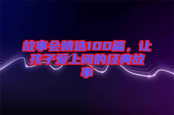 故事會精選100篇，讓孩子愛上閱的經典故事