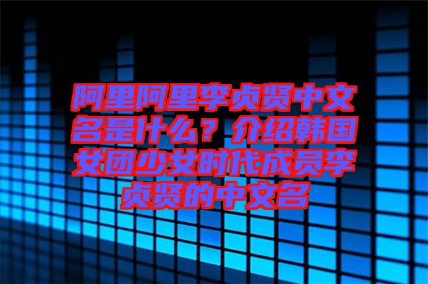 阿里阿里李貞賢中文名是什么？介紹韓國女團少女時代成員李貞賢的中文名