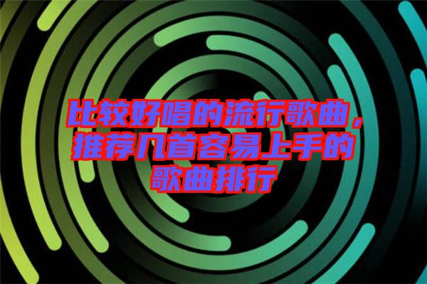 比較好唱的流行歌曲，推薦幾首容易上手的歌曲排行