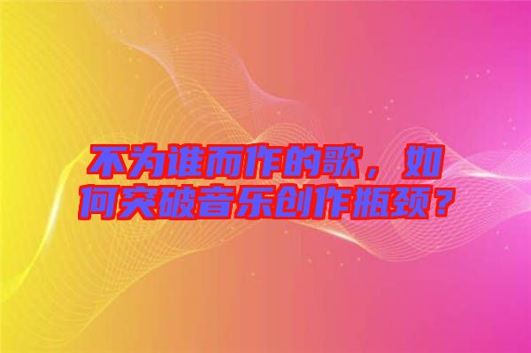 不為誰而作的歌，如何突破音樂創作瓶頸？