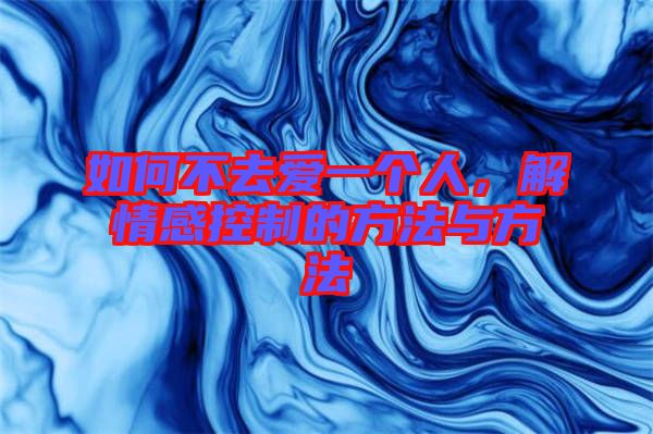 如何不去愛一個人，解情感控制的方法與方法