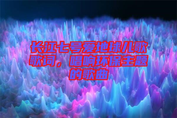 長江七號愛地球兒歌歌詞，唱響環保主題的歌曲
