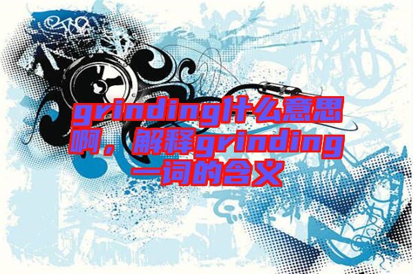 grinding什么意思啊，解釋grinding一詞的含義