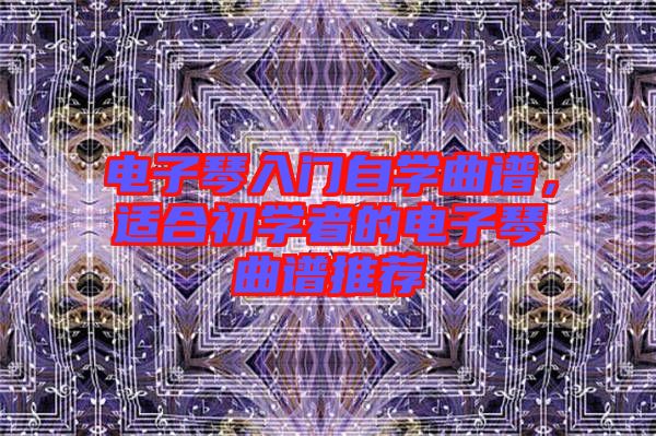 電子琴入門自學曲譜，適合初學者的電子琴曲譜推薦
