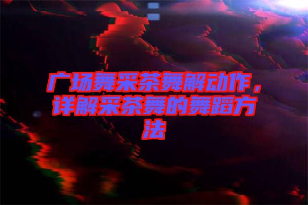 廣場舞采茶舞解動作，詳解采茶舞的舞蹈方法