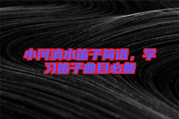 小河淌水笛子簡(jiǎn)譜，學(xué)習(xí)笛子曲目必備