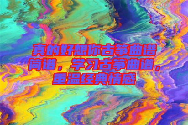 真的好想你古箏曲譜簡譜，學(xué)習(xí)古箏曲譜，重溫經(jīng)典情感