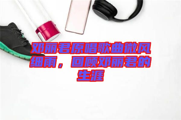 鄧麗君原唱歌曲微風細雨，回顧?quán)圎惥纳? width=
