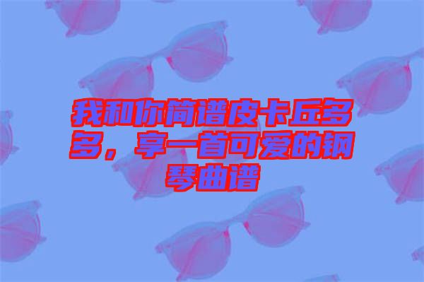 我和你簡譜皮卡丘多多，享一首可愛的鋼琴曲譜