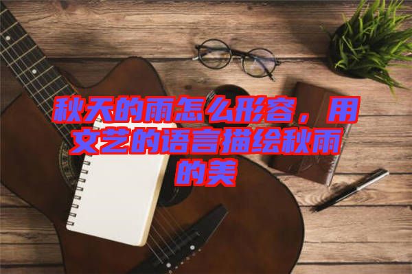 秋天的雨怎么形容，用文藝的語言描繪秋雨的美