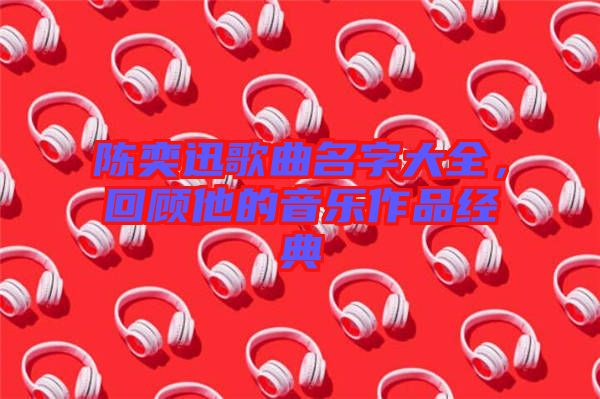 陳奕迅歌曲名字大全，回顧他的音樂作品經典