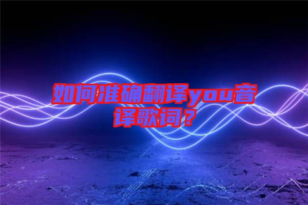 如何準確翻譯you音譯歌詞？