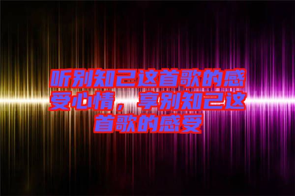 聽別知己這首歌的感受心情，享別知己這首歌的感受