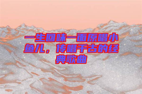 一生回味一面原唱小魚兒，傳唱千古的經典歌曲