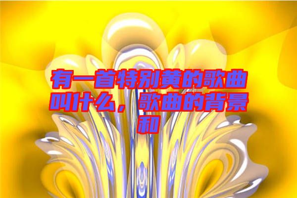 有一首特別黃的歌曲叫什么，歌曲的背景和