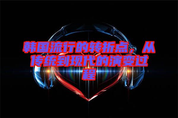 韓國(guó)流行的轉(zhuǎn)折點(diǎn)，從傳統(tǒng)到現(xiàn)代的演變過(guò)程
