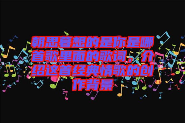 朝思暮想的是你是哪首歌里面的歌詞，介紹這首經典情歌的創作背景