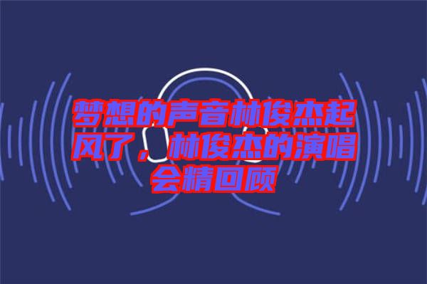 夢想的聲音林俊杰起風了，林俊杰的演唱會精回顧