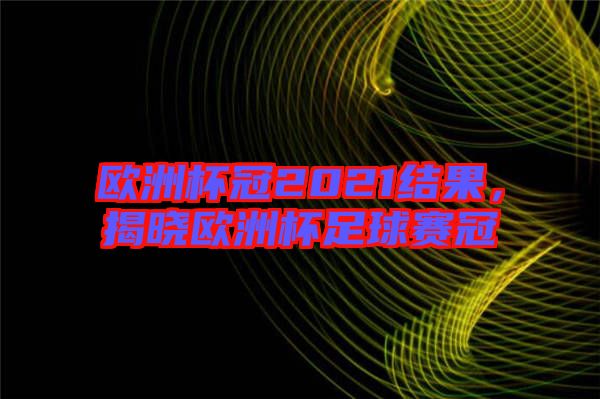 歐洲杯冠2021結果，揭曉歐洲杯足球賽冠